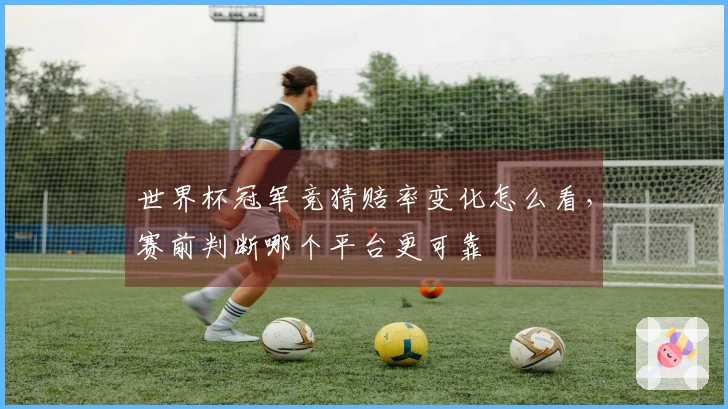 世界杯冠军竞猜赔率变化怎么看，赛前判断哪个平台更可靠